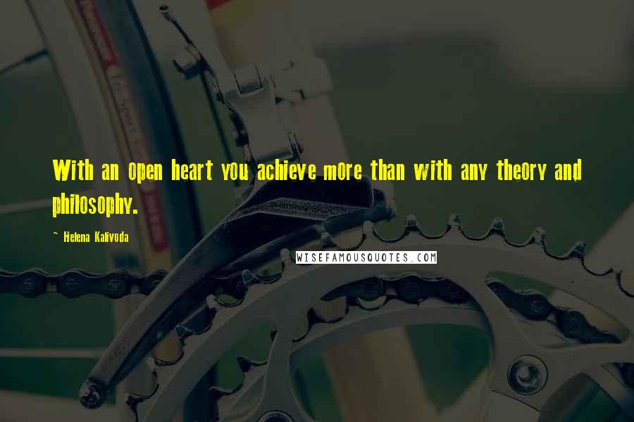 Helena Kalivoda Quotes: With an open heart you achieve more than with any theory and philosophy.