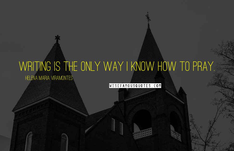 Helena Maria Viramontes Quotes: Writing is the only way I know how to pray.