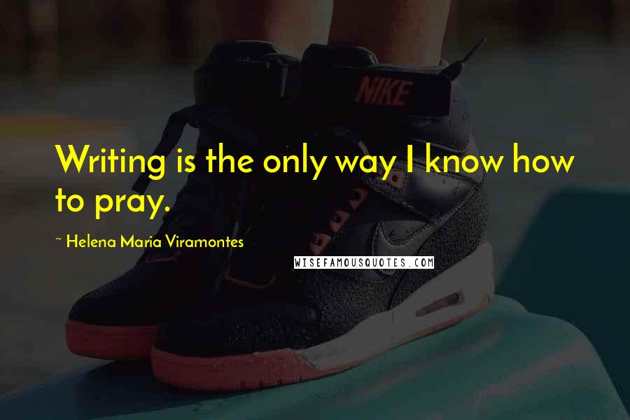 Helena Maria Viramontes Quotes: Writing is the only way I know how to pray.