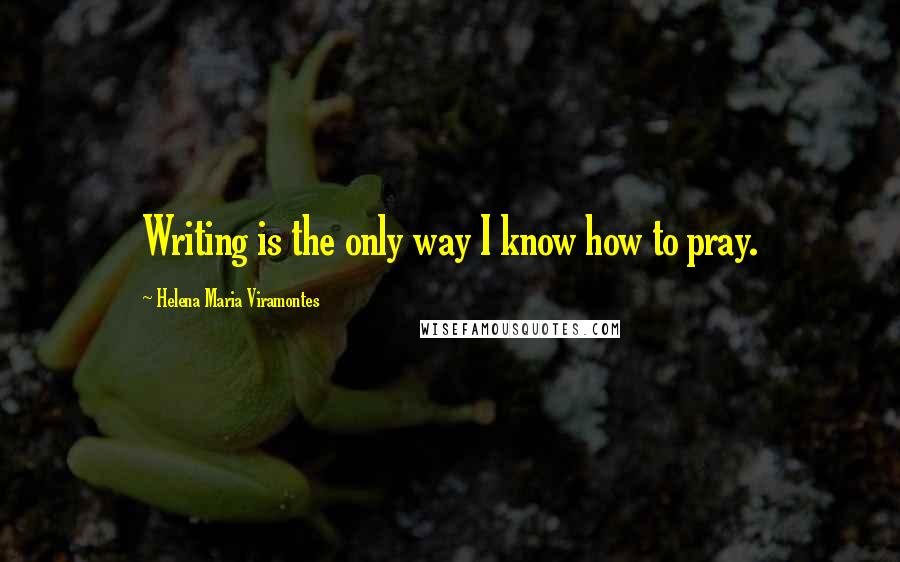 Helena Maria Viramontes Quotes: Writing is the only way I know how to pray.