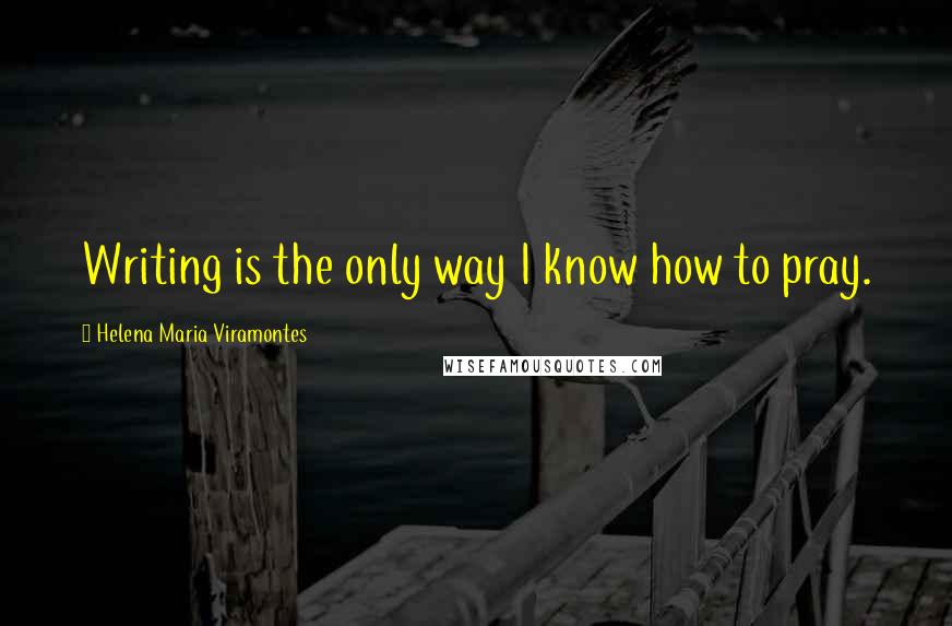 Helena Maria Viramontes Quotes: Writing is the only way I know how to pray.