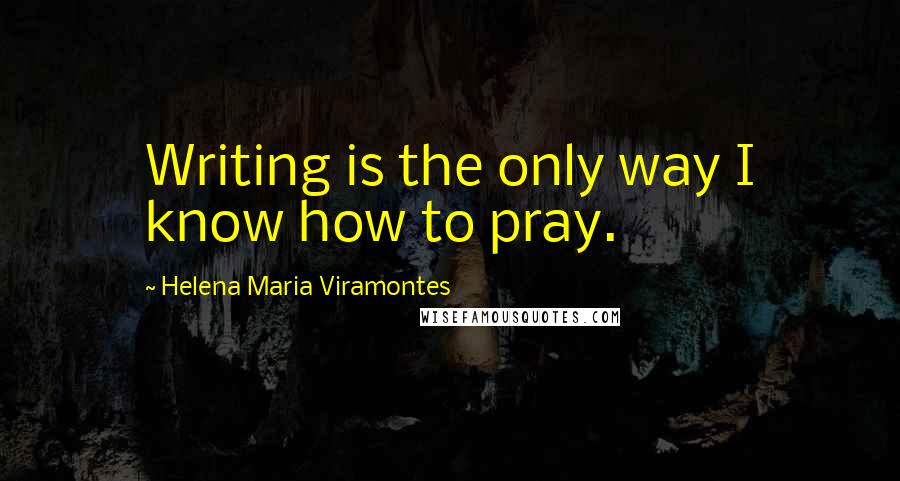 Helena Maria Viramontes Quotes: Writing is the only way I know how to pray.