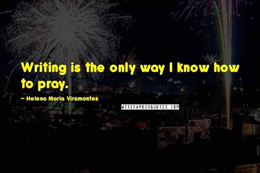 Helena Maria Viramontes Quotes: Writing is the only way I know how to pray.