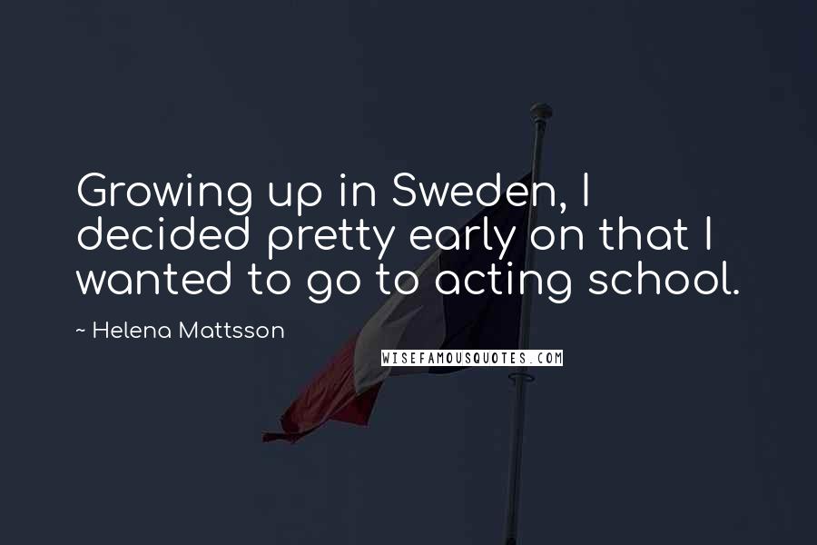 Helena Mattsson Quotes: Growing up in Sweden, I decided pretty early on that I wanted to go to acting school.