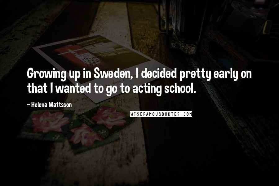 Helena Mattsson Quotes: Growing up in Sweden, I decided pretty early on that I wanted to go to acting school.