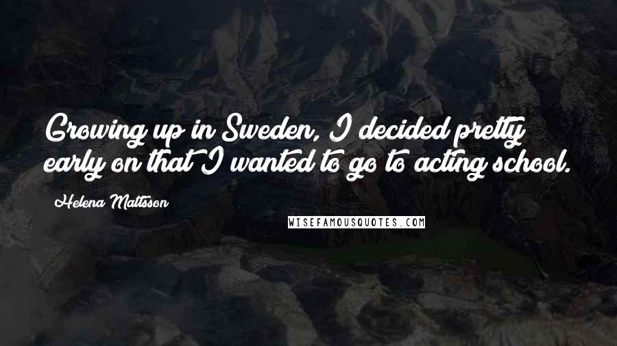 Helena Mattsson Quotes: Growing up in Sweden, I decided pretty early on that I wanted to go to acting school.