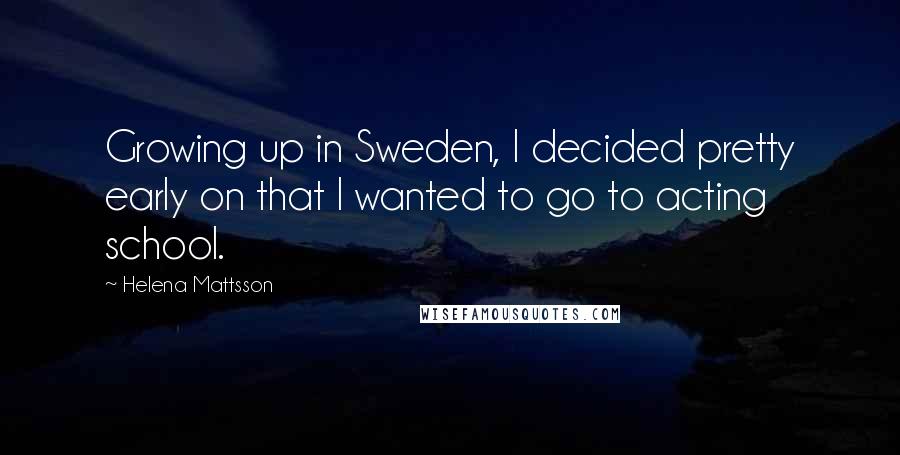 Helena Mattsson Quotes: Growing up in Sweden, I decided pretty early on that I wanted to go to acting school.