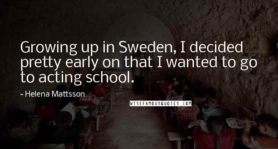 Helena Mattsson Quotes: Growing up in Sweden, I decided pretty early on that I wanted to go to acting school.