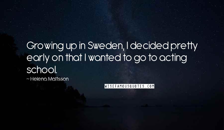 Helena Mattsson Quotes: Growing up in Sweden, I decided pretty early on that I wanted to go to acting school.