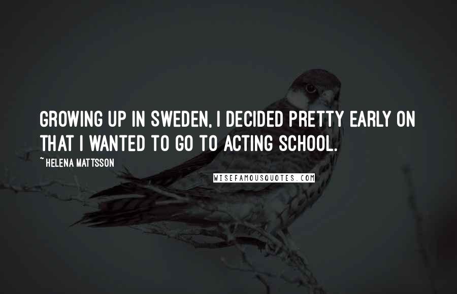 Helena Mattsson Quotes: Growing up in Sweden, I decided pretty early on that I wanted to go to acting school.