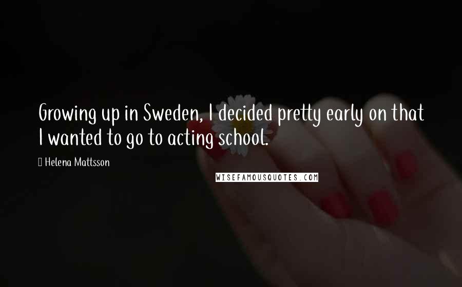 Helena Mattsson Quotes: Growing up in Sweden, I decided pretty early on that I wanted to go to acting school.