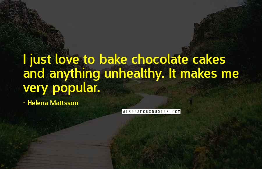 Helena Mattsson Quotes: I just love to bake chocolate cakes and anything unhealthy. It makes me very popular.