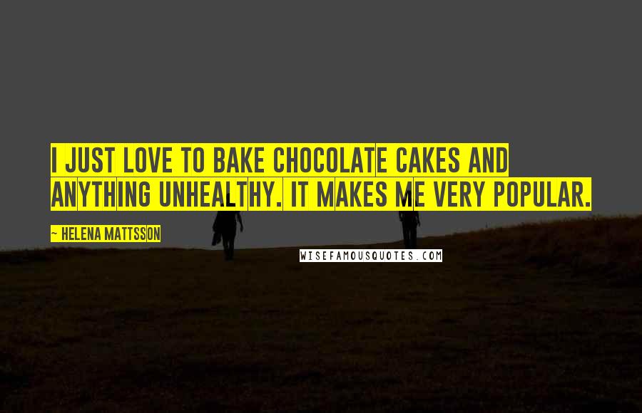 Helena Mattsson Quotes: I just love to bake chocolate cakes and anything unhealthy. It makes me very popular.