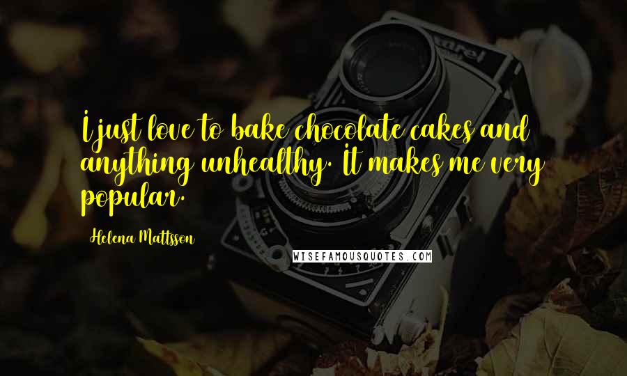 Helena Mattsson Quotes: I just love to bake chocolate cakes and anything unhealthy. It makes me very popular.