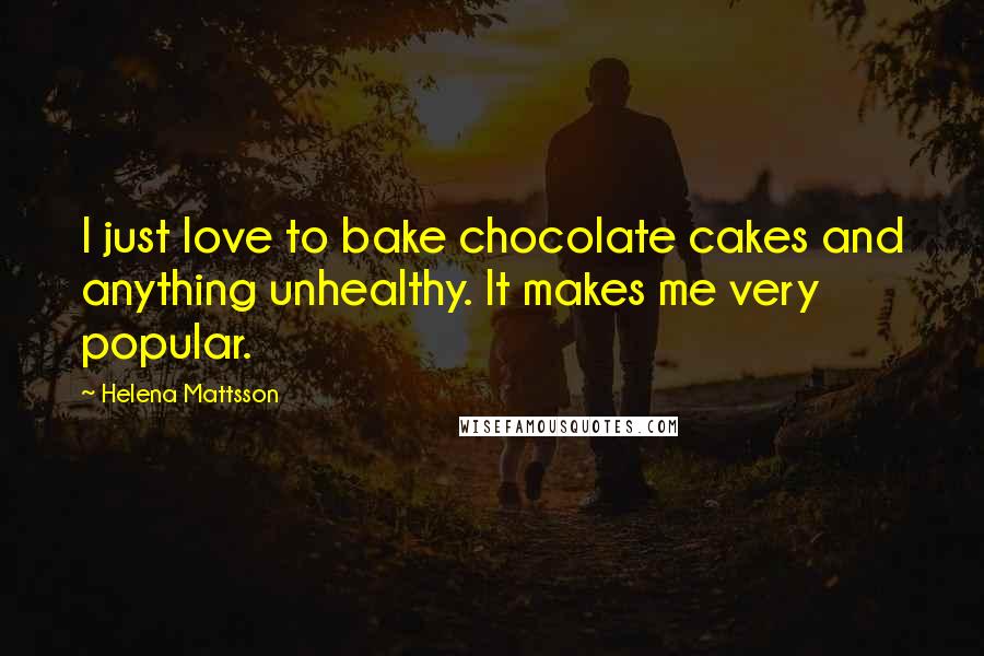 Helena Mattsson Quotes: I just love to bake chocolate cakes and anything unhealthy. It makes me very popular.