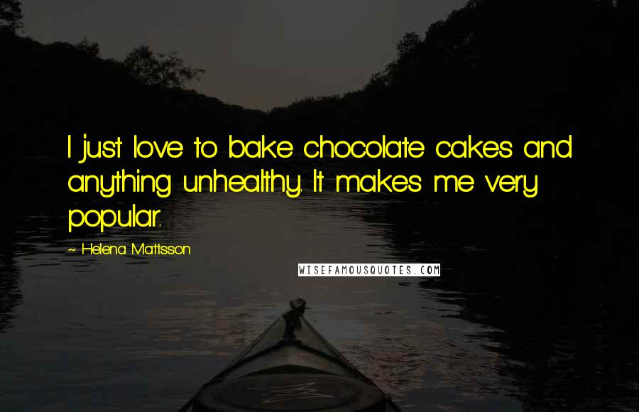 Helena Mattsson Quotes: I just love to bake chocolate cakes and anything unhealthy. It makes me very popular.