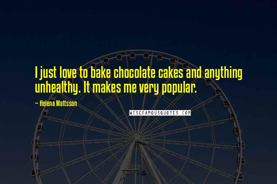 Helena Mattsson Quotes: I just love to bake chocolate cakes and anything unhealthy. It makes me very popular.