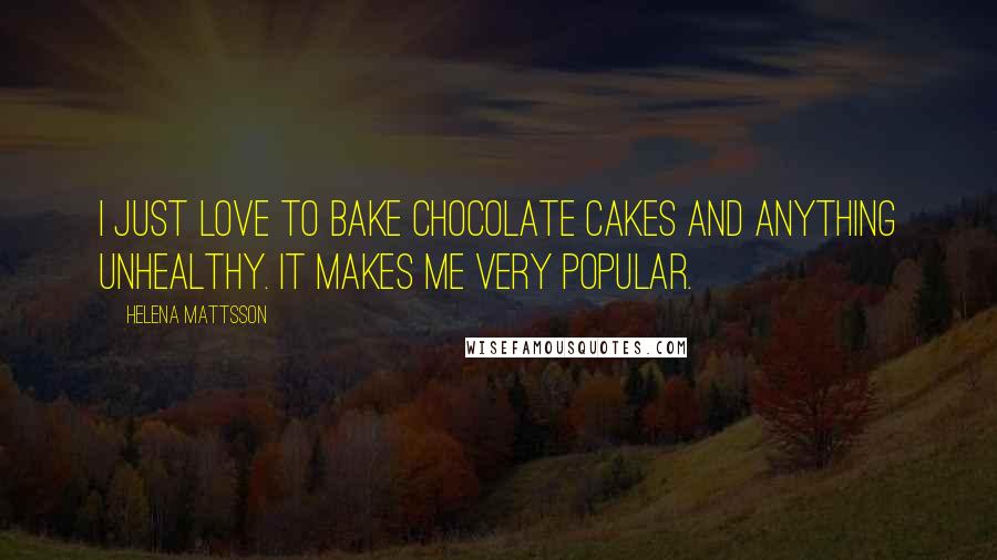 Helena Mattsson Quotes: I just love to bake chocolate cakes and anything unhealthy. It makes me very popular.