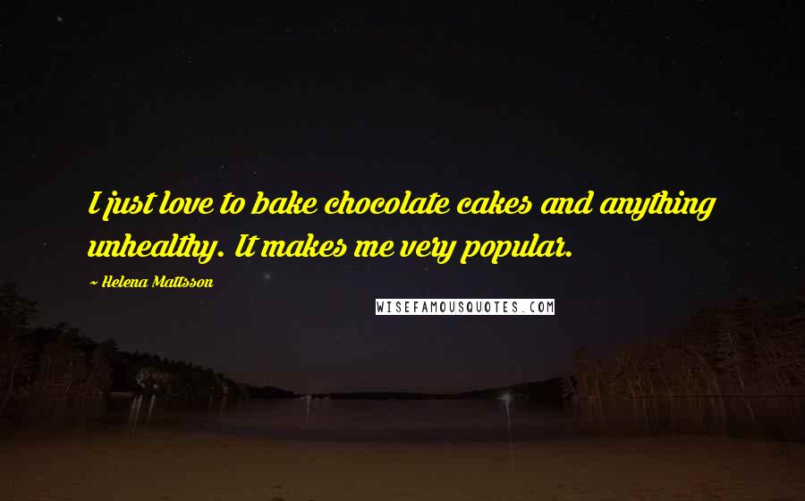 Helena Mattsson Quotes: I just love to bake chocolate cakes and anything unhealthy. It makes me very popular.