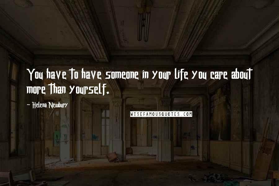 Helena Newbury Quotes: You have to have someone in your life you care about more than yourself.