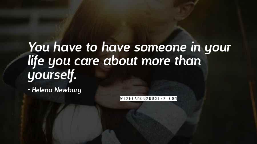 Helena Newbury Quotes: You have to have someone in your life you care about more than yourself.