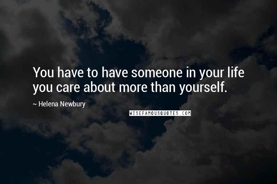 Helena Newbury Quotes: You have to have someone in your life you care about more than yourself.