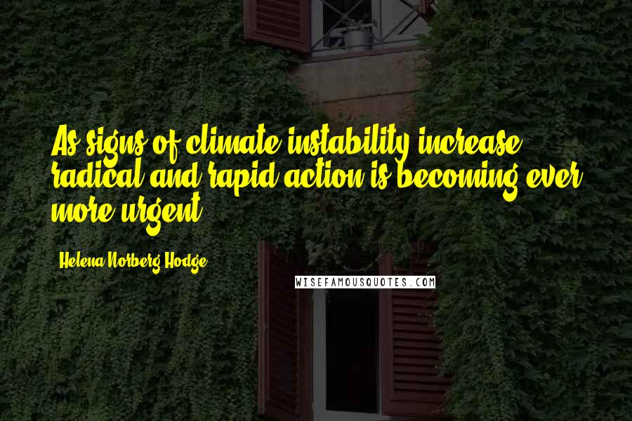 Helena Norberg-Hodge Quotes: As signs of climate instability increase, radical and rapid action is becoming ever more urgent.
