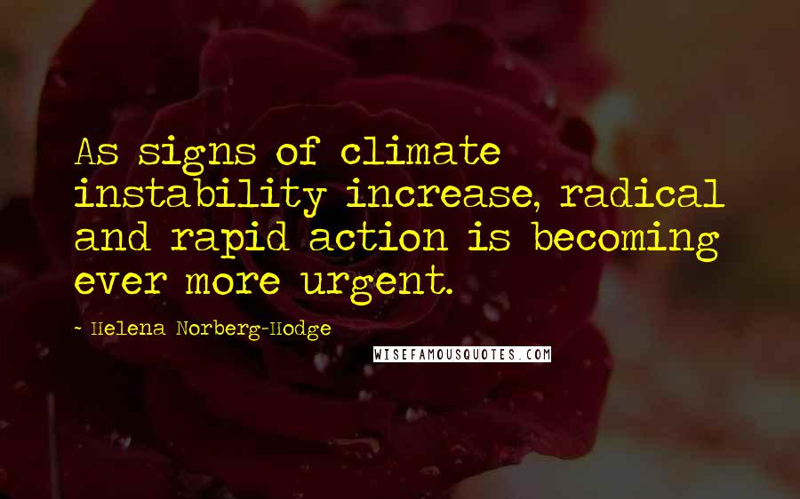 Helena Norberg-Hodge Quotes: As signs of climate instability increase, radical and rapid action is becoming ever more urgent.