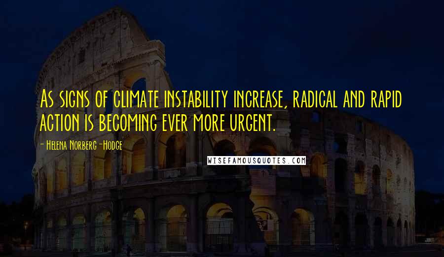 Helena Norberg-Hodge Quotes: As signs of climate instability increase, radical and rapid action is becoming ever more urgent.