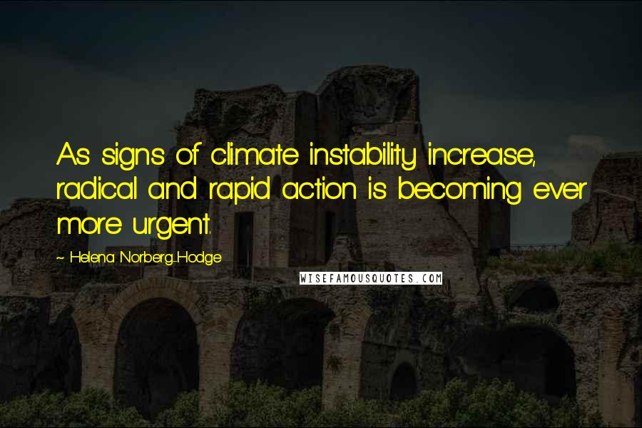 Helena Norberg-Hodge Quotes: As signs of climate instability increase, radical and rapid action is becoming ever more urgent.