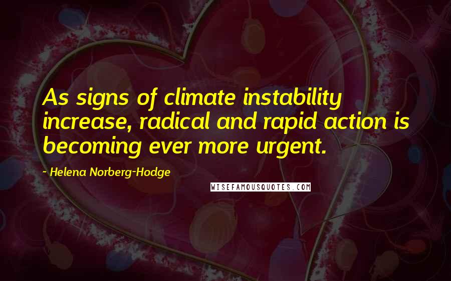 Helena Norberg-Hodge Quotes: As signs of climate instability increase, radical and rapid action is becoming ever more urgent.