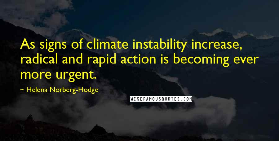 Helena Norberg-Hodge Quotes: As signs of climate instability increase, radical and rapid action is becoming ever more urgent.