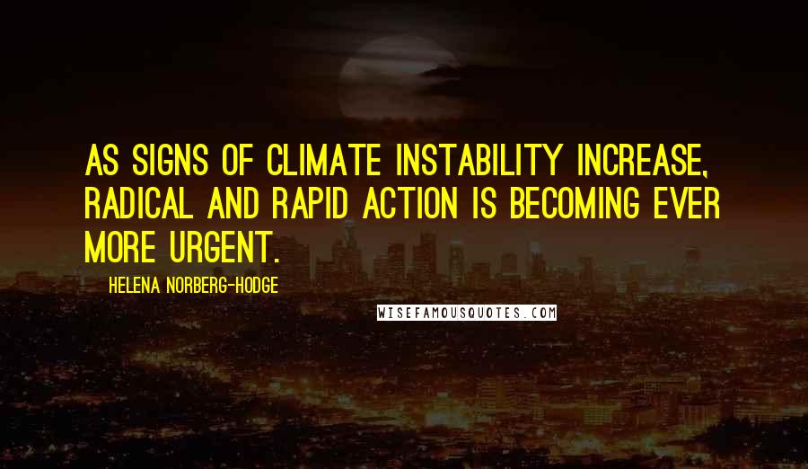 Helena Norberg-Hodge Quotes: As signs of climate instability increase, radical and rapid action is becoming ever more urgent.