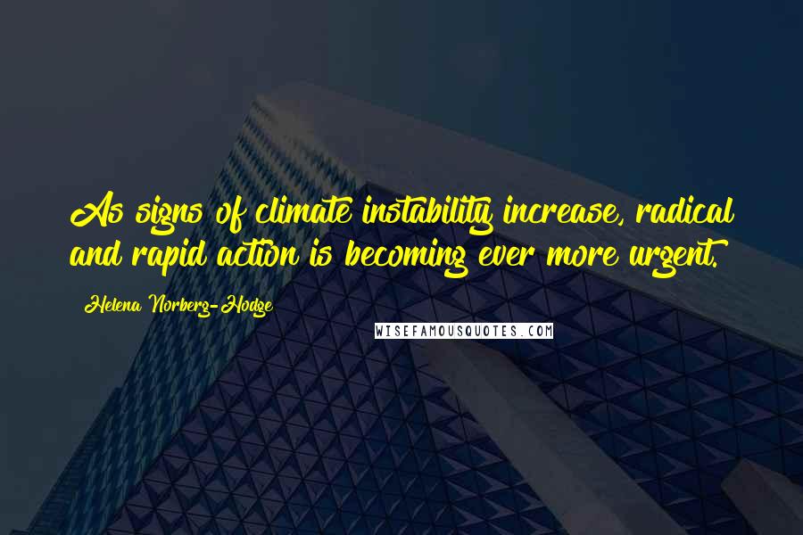 Helena Norberg-Hodge Quotes: As signs of climate instability increase, radical and rapid action is becoming ever more urgent.