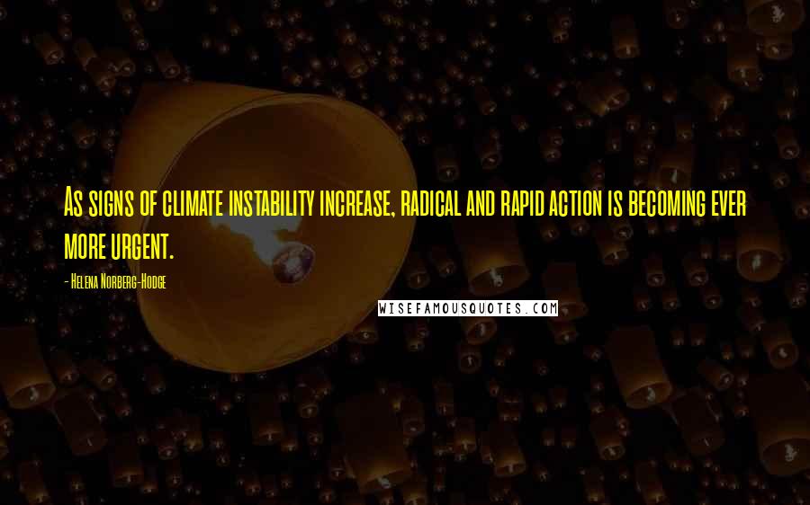 Helena Norberg-Hodge Quotes: As signs of climate instability increase, radical and rapid action is becoming ever more urgent.