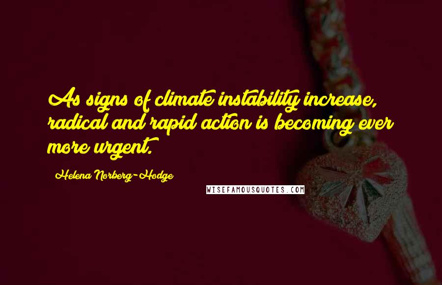 Helena Norberg-Hodge Quotes: As signs of climate instability increase, radical and rapid action is becoming ever more urgent.