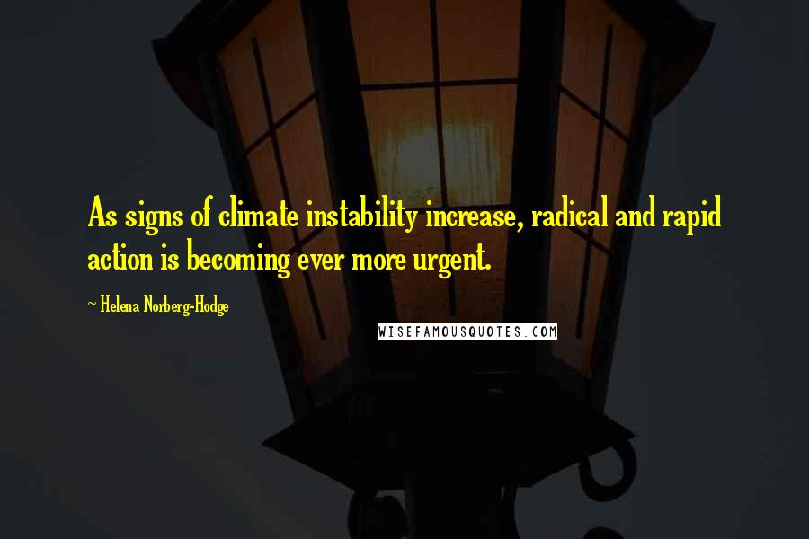 Helena Norberg-Hodge Quotes: As signs of climate instability increase, radical and rapid action is becoming ever more urgent.