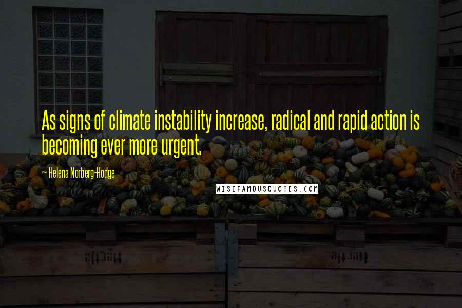 Helena Norberg-Hodge Quotes: As signs of climate instability increase, radical and rapid action is becoming ever more urgent.