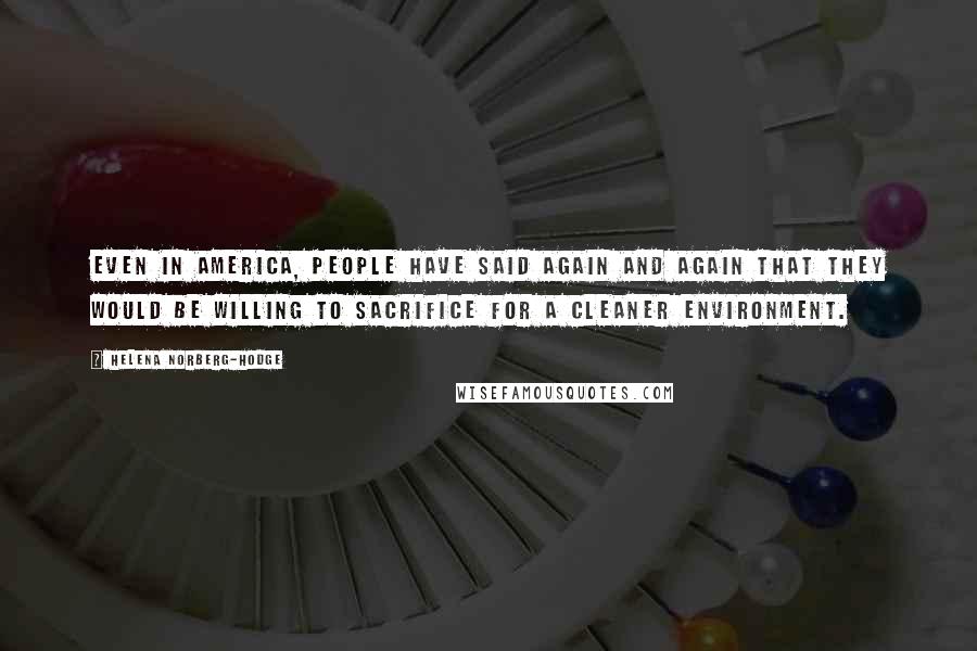 Helena Norberg-Hodge Quotes: Even in America, people have said again and again that they would be willing to sacrifice for a cleaner environment.