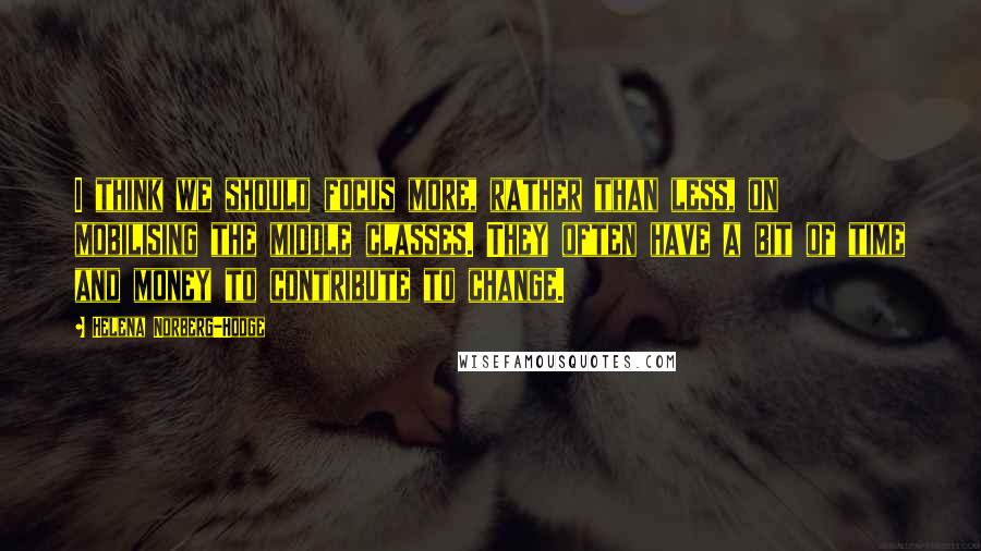 Helena Norberg-Hodge Quotes: I think we should focus more, rather than less, on mobilising the middle classes. They often have a bit of time and money to contribute to change.