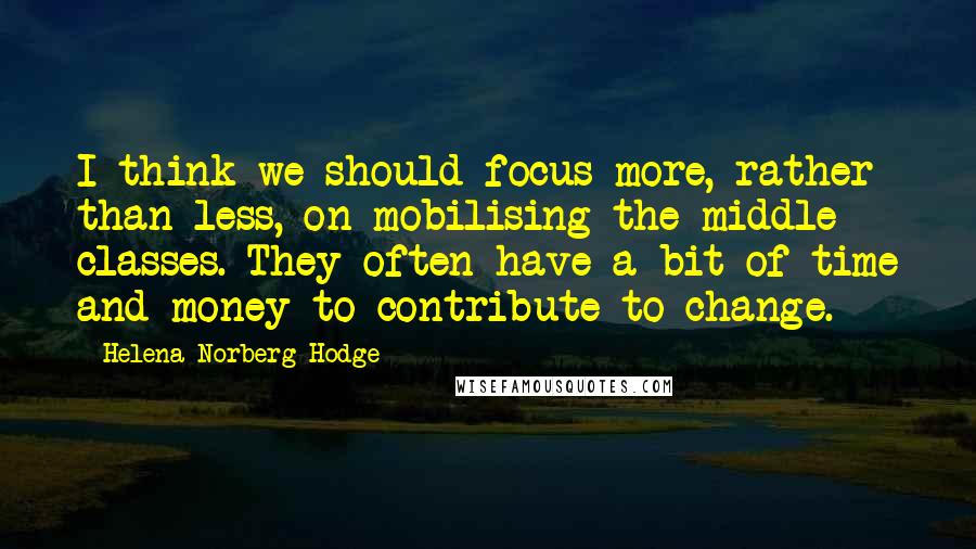 Helena Norberg-Hodge Quotes: I think we should focus more, rather than less, on mobilising the middle classes. They often have a bit of time and money to contribute to change.