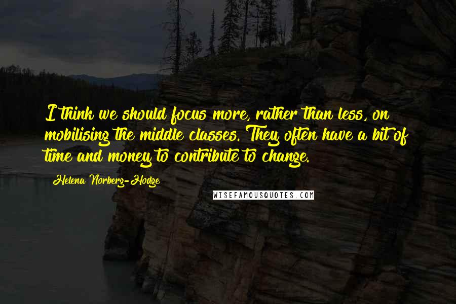 Helena Norberg-Hodge Quotes: I think we should focus more, rather than less, on mobilising the middle classes. They often have a bit of time and money to contribute to change.