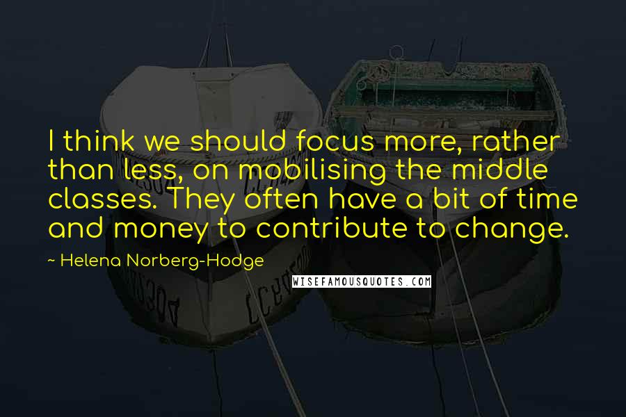 Helena Norberg-Hodge Quotes: I think we should focus more, rather than less, on mobilising the middle classes. They often have a bit of time and money to contribute to change.