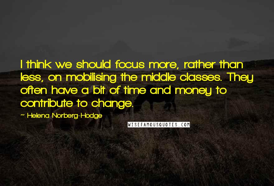 Helena Norberg-Hodge Quotes: I think we should focus more, rather than less, on mobilising the middle classes. They often have a bit of time and money to contribute to change.