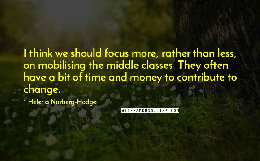 Helena Norberg-Hodge Quotes: I think we should focus more, rather than less, on mobilising the middle classes. They often have a bit of time and money to contribute to change.