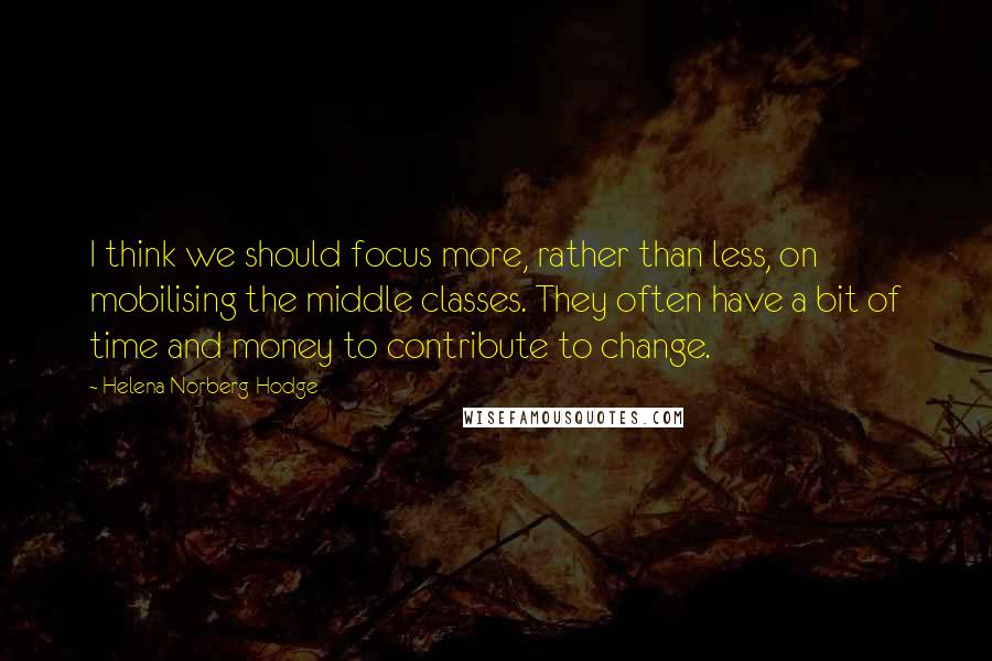 Helena Norberg-Hodge Quotes: I think we should focus more, rather than less, on mobilising the middle classes. They often have a bit of time and money to contribute to change.