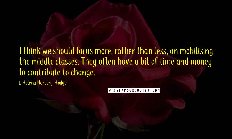 Helena Norberg-Hodge Quotes: I think we should focus more, rather than less, on mobilising the middle classes. They often have a bit of time and money to contribute to change.