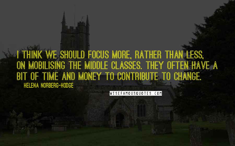 Helena Norberg-Hodge Quotes: I think we should focus more, rather than less, on mobilising the middle classes. They often have a bit of time and money to contribute to change.