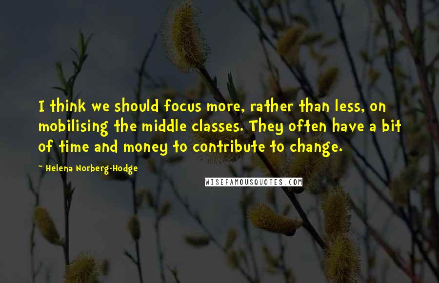 Helena Norberg-Hodge Quotes: I think we should focus more, rather than less, on mobilising the middle classes. They often have a bit of time and money to contribute to change.