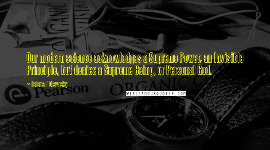 Helena P Blavasky Quotes: Our modern science acknowledges a Supreme Power, an Invisible Principle, but denies a Supreme Being, or Personal God.